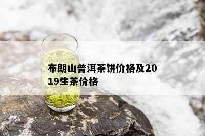 布朗山普洱茶饼价格及2019生茶价格