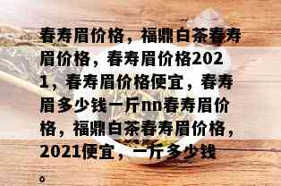 春寿眉价格，福鼎白茶春寿眉价格，春寿眉价格2021，春寿眉价格便宜，春寿眉多少钱一斤nn春寿眉价格，福鼎白茶春寿眉价格，2021便宜，一斤多少钱。