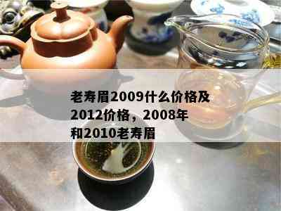 老寿眉2009什么价格及2012价格，2008年和2010老寿眉