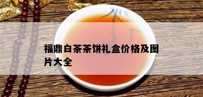 福鼎白茶茶饼礼盒价格及图片大全