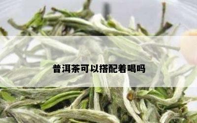 普洱茶可以搭配着喝吗