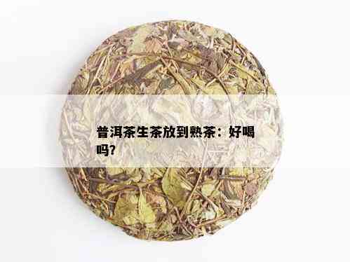 普洱茶生茶放到熟茶：好喝吗？