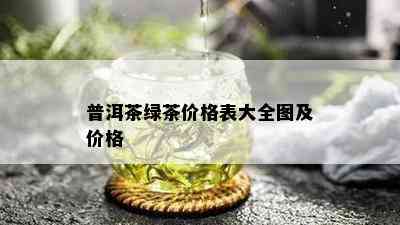 普洱茶绿茶价格表大全图及价格