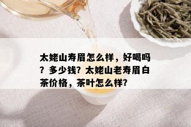 太姥山寿眉怎么样，好喝吗？多少钱？太姥山老寿眉白茶价格，茶叶怎么样？