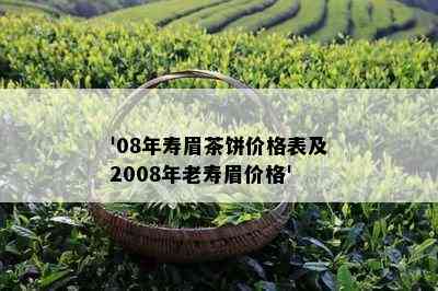 '08年寿眉茶饼价格表及2008年老寿眉价格'