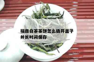 福鼎白茶茶饼怎么撬开盖子并长时间保存