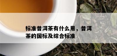 标准普洱茶有什么用，普洱茶的国标及综合标准