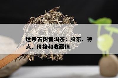 迷帝古树普洱茶：股东、特点、价格和收藏值