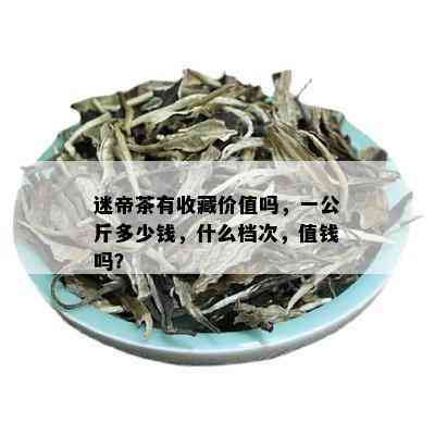 迷帝茶有收藏价值吗，一公斤多少钱，什么档次，值钱吗？