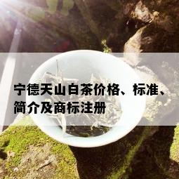 宁德天山白茶价格、标准、简介及商标注册