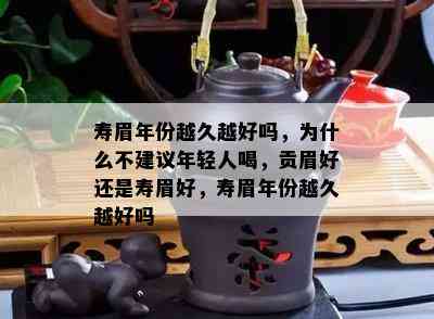 寿眉年份越久越好吗，为什么不建议年轻人喝，贡眉好还是寿眉好，寿眉年份越久越好吗