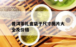 普洱茶礼盒袋子尺寸图片大全及价格