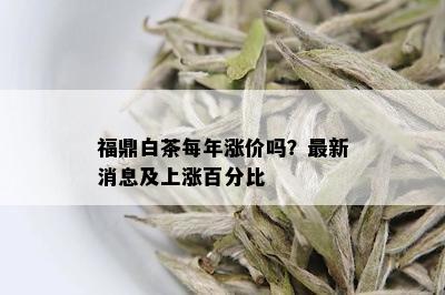 福鼎白茶每年涨价吗？最新消息及上涨百分比