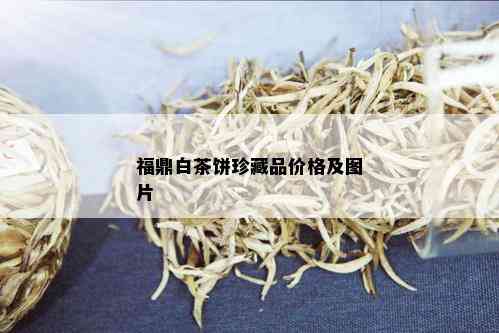 福鼎白茶饼珍藏品价格及图片