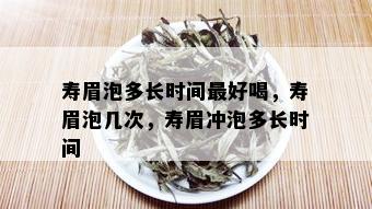 寿眉泡多长时间更好喝，寿眉泡几次，寿眉冲泡多长时间