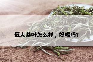 恒大茶叶怎么样，好喝吗？