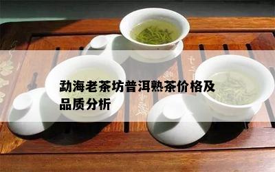 勐海老茶坊普洱熟茶价格及品质分析