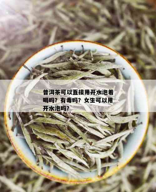 普洱茶可以直接用开水泡着喝吗？有吗？女生可以用开水泡吗？