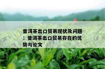 普洱茶出口贸易现状及问题：普洱茶出口贸易存在的优势与论文