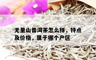 无量山普洱茶怎么样，特点及价格，属于哪个产区