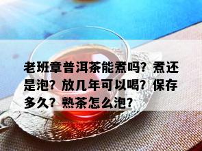 老班章普洱茶能煮吗？煮还是泡？放几年可以喝？保存多久？熟茶怎么泡？