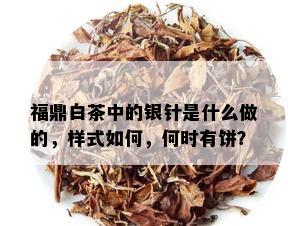 福鼎白茶中的银针是什么做的，样式如何，何时有饼？