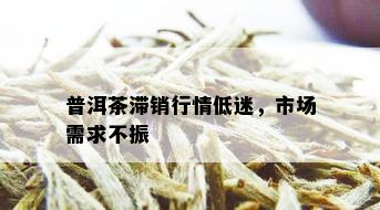 普洱茶滞销行情低迷，市场需求不振