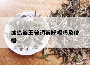 冰岛茶王普洱茶好喝吗及价格