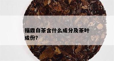 福鼎白茶含什么成分及茶叶成份？