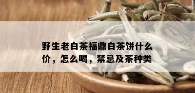 野生老白茶福鼎白茶饼什么价，怎么喝，禁忌及茶种类