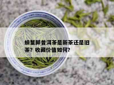 螃蟹脚普洱茶是新茶还是旧茶？收藏价值如何？