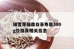 绿雪芽福鼎白茶寿眉300g价格及相关信息