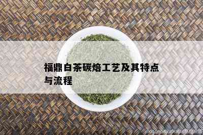 福鼎白茶碳焙工艺及其特点与流程