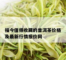 福今值得收藏的普洱茶价格及最新行情报价网