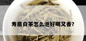 寿眉白茶怎么泡好喝又香？