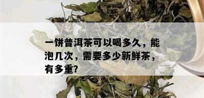 一饼普洱茶可以喝多久，能泡几次，需要多少新鲜茶，有多重？