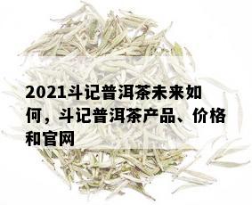 2021斗记普洱茶未来如何，斗记普洱茶产品、价格和官网