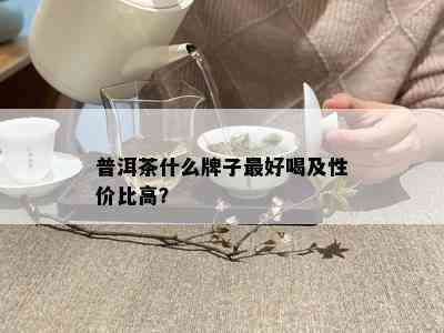 普洱茶什么牌子更好喝及性价比高？