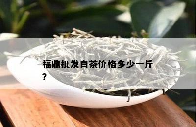 福鼎批发白茶价格多少一斤？