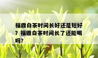 福鼎白茶时间长好还是短好？福鼎白茶时间长了还能喝吗？