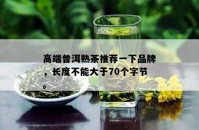 高端普洱熟茶推荐一下品牌，长度不能大于70个字节。