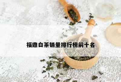 福鼎白茶销量排行榜前十名