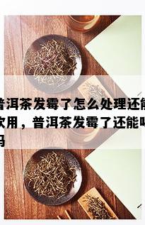 普洱茶发霉了怎么处理还能饮用，普洱茶发霉了还能喝吗