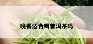 晚餐适合喝普洱茶吗