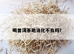 喝普洱茶助消化不良吗？