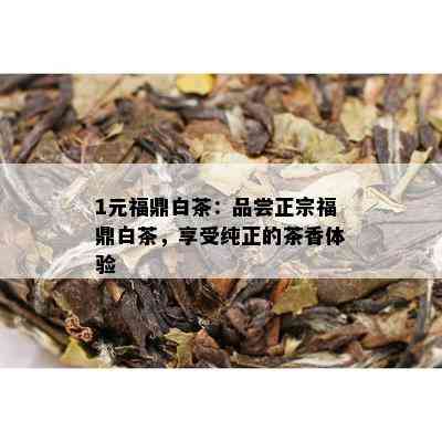 1元福鼎白茶：品尝正宗福鼎白茶，享受纯正的茶香体验