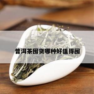 普洱茶囤货哪种好值得囤