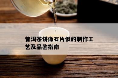 普洱茶饼像石片似的制作工艺及品鉴指南