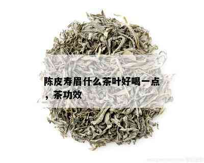 陈皮寿眉什么茶叶好喝一点，茶功效