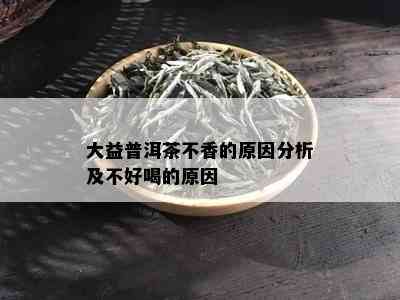 大益普洱茶不香的原因分析及不好喝的原因